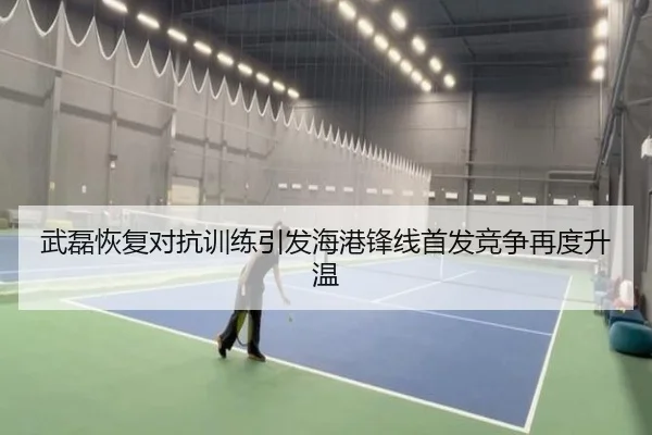 武磊恢复对抗训练引发海港锋线首发竞争再度升温